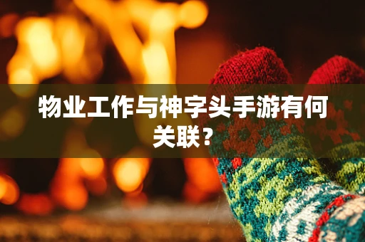 物业工作与神字头手游有何关联？