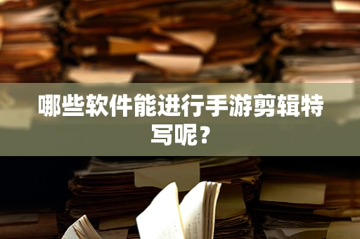 哪些软件能进行手游剪辑特写呢？