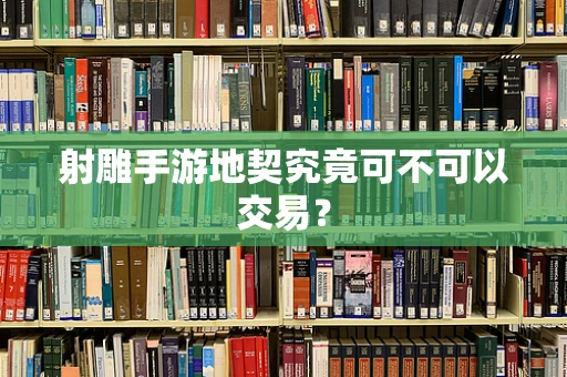 射雕手游地契究竟可不可以交易？