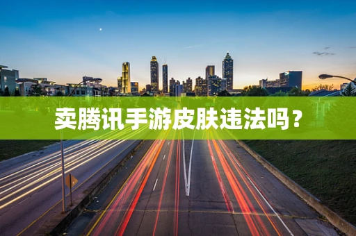 卖腾讯手游皮肤违法吗？