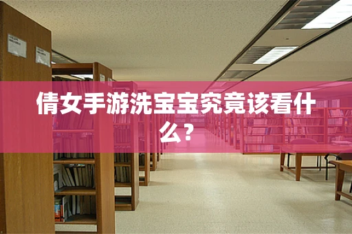 倩女手游洗宝宝究竟该看什么？