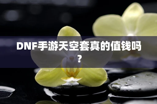 DNF手游天空套真的值钱吗？