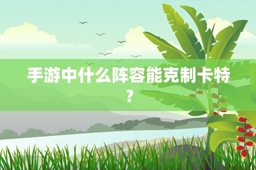 手游中什么阵容能克制卡特？