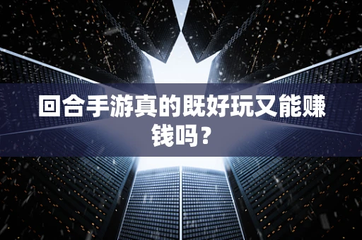回合手游真的既好玩又能赚钱吗？