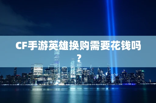 CF手游英雄换购需要花钱吗？