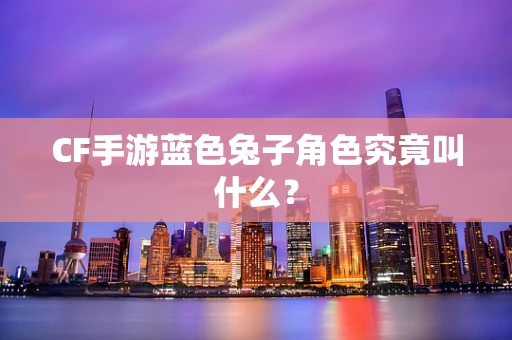 CF手游蓝色兔子角色究竟叫什么？