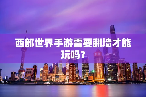 西部世界手游需要翻墙才能玩吗？