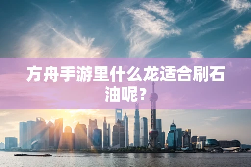 方舟手游里什么龙适合刷石油呢？