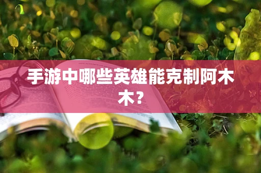 手游中哪些英雄能克制阿木木？
