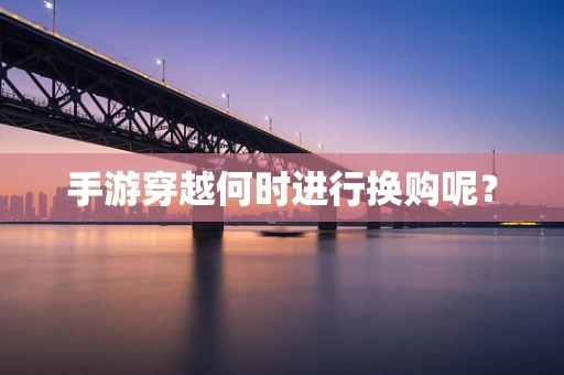 手游穿越何时进行换购呢？