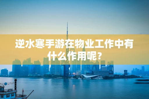 逆水寒手游在物业工作中有什么作用呢？