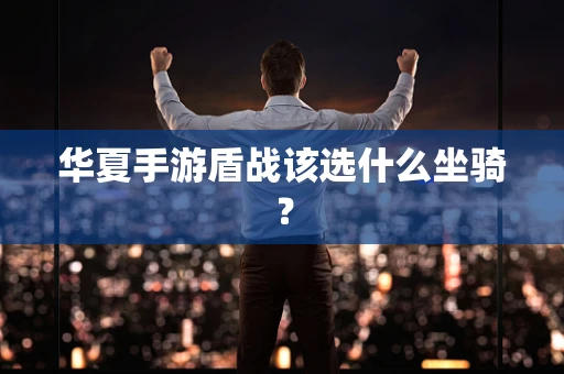 华夏手游盾战该选什么坐骑？