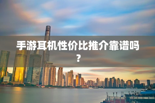 手游耳机性价比推介靠谱吗？