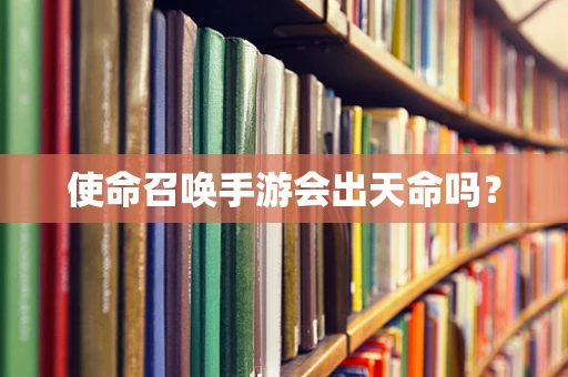 使命召唤手游会出天命吗？