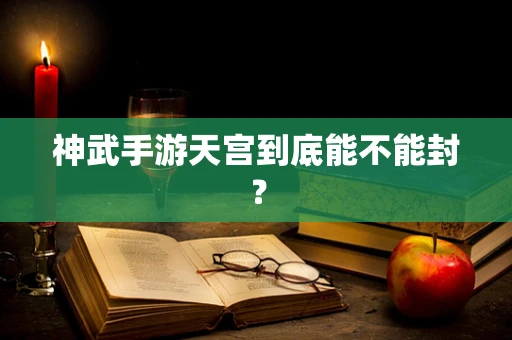 神武手游天宫到底能不能封？