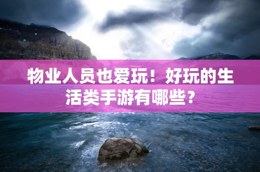 物业人员也爱玩！好玩的生活类手游有哪些？