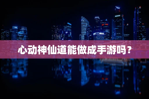 心动神仙道能做成手游吗？