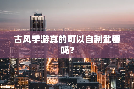 古风手游真的可以自制武器吗？
