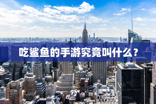 吃鲨鱼的手游究竟叫什么？