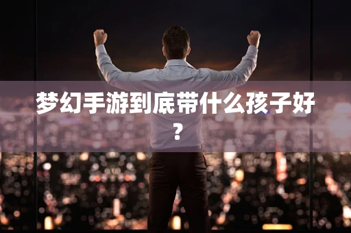 梦幻手游到底带什么孩子好？