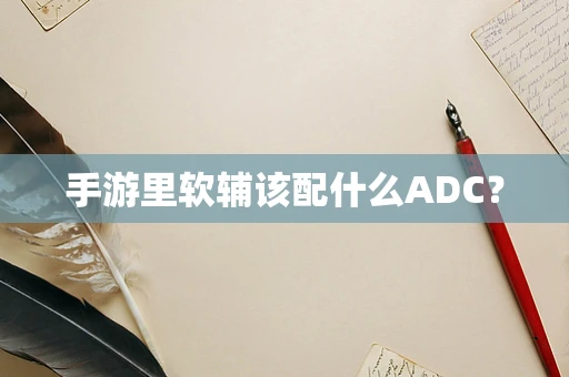 手游里软辅该配什么ADC？