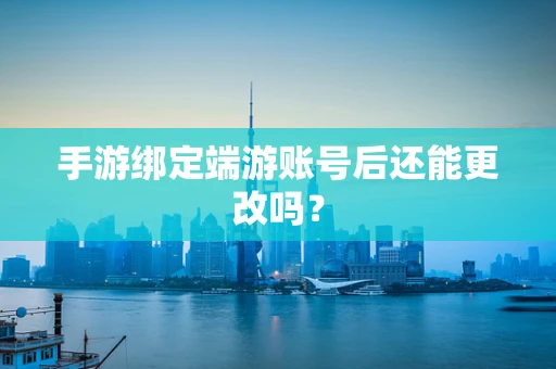 手游绑定端游账号后还能更改吗？