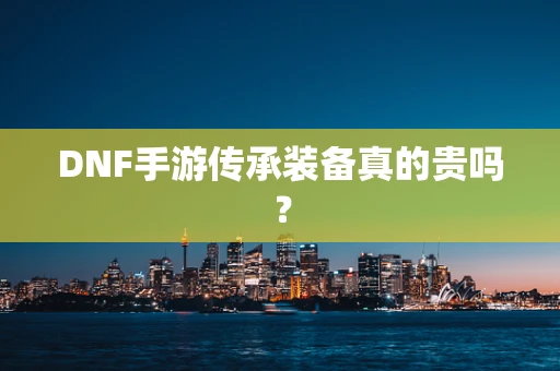 DNF手游传承装备真的贵吗？