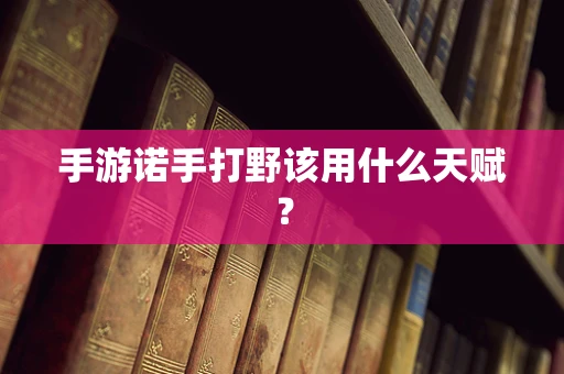 手游诺手打野该用什么天赋？
