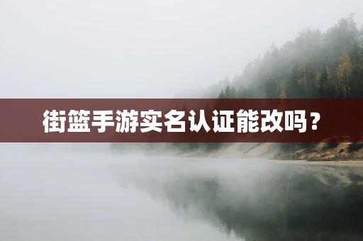 街篮手游实名认证能改吗？