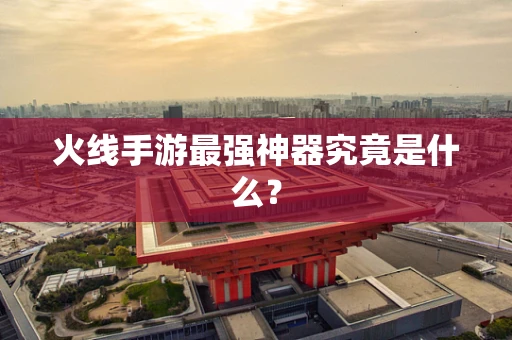 火线手游最强神器究竟是什么？