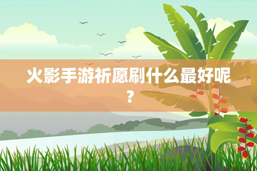 火影手游祈愿刷什么最好呢？