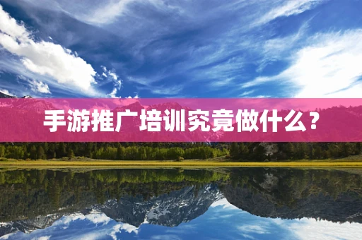 手游推广培训究竟做什么？