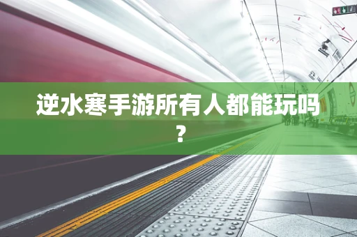 逆水寒手游所有人都能玩吗？