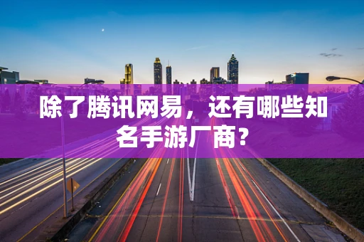 除了腾讯网易，还有哪些知名手游厂商？
