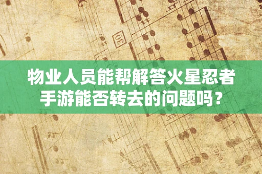 物业人员能帮解答火星忍者手游能否转去的问题吗？