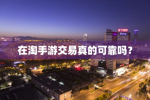 在淘手游交易真的可靠吗？