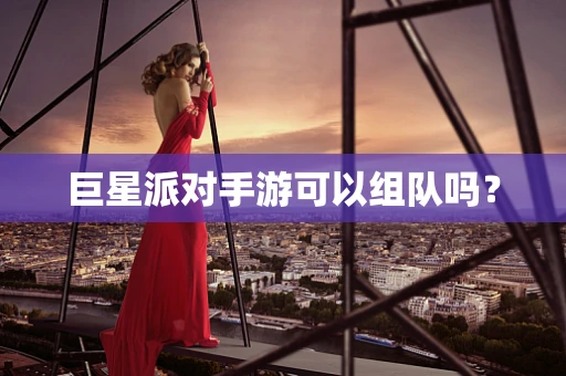 巨星派对手游可以组队吗？