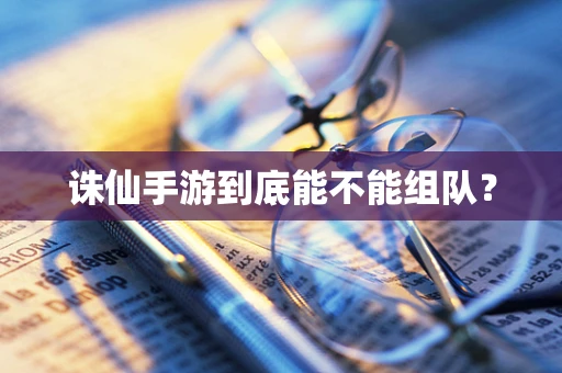 诛仙手游到底能不能组队？
