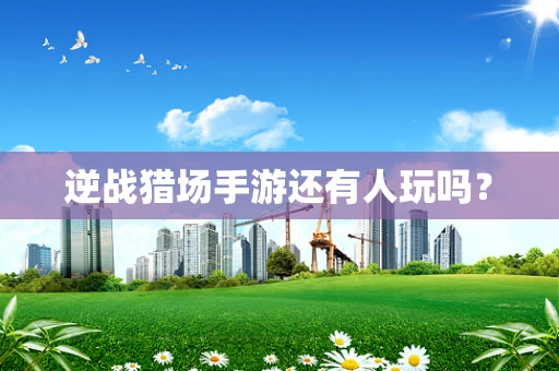 逆战猎场手游还有人玩吗？