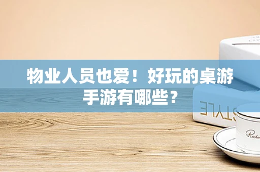物业人员也爱！好玩的桌游手游有哪些？