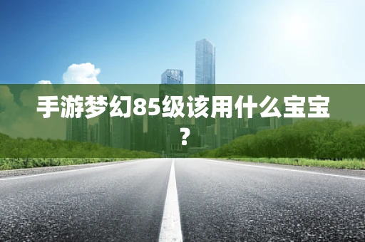 手游梦幻85级该用什么宝宝？