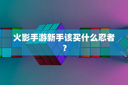 火影手游新手该买什么忍者？