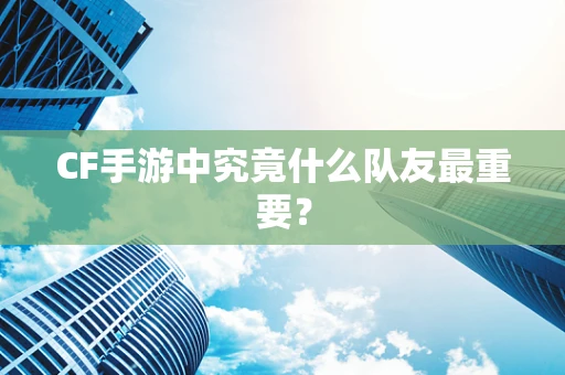 CF手游中究竟什么队友最重要？