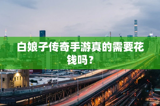 白娘子传奇手游真的需要花钱吗？