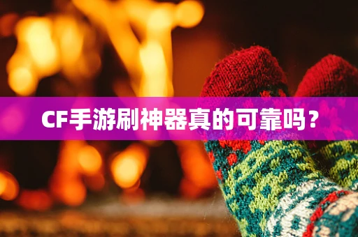 CF手游刷神器真的可靠吗？
