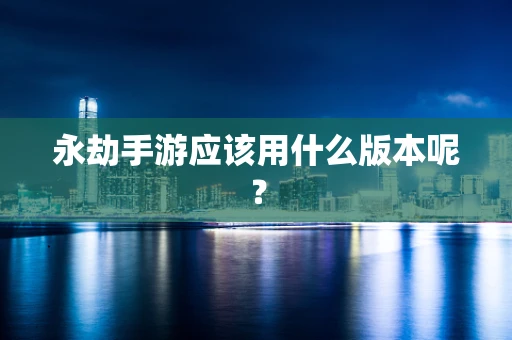 永劫手游应该用什么版本呢？