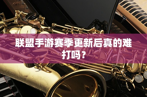 联盟手游赛季更新后真的难打吗？