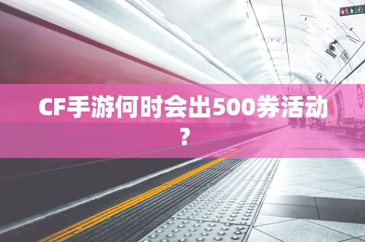 CF手游何时会出500券活动？