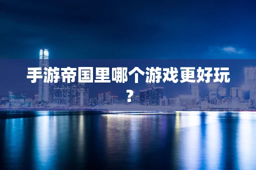 手游帝国里哪个游戏更好玩？