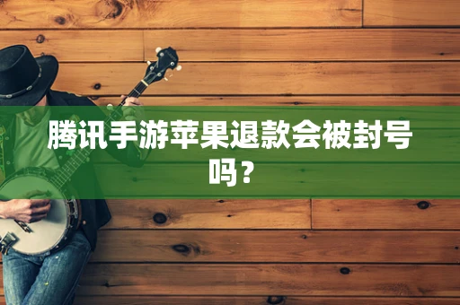腾讯手游苹果退款会被封号吗？